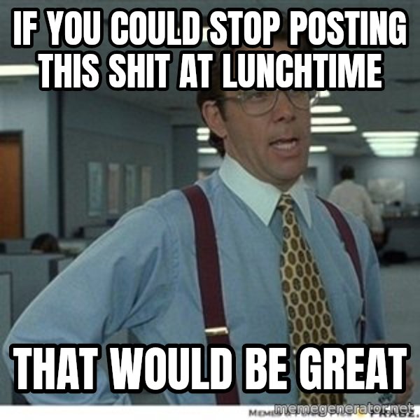 Office Space That Would Be Great meme: If you could stop posting this shit at lunchtime / That would be great
