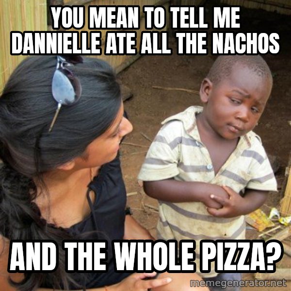 skeptical black kid meme: You mean to tell me dannielle ate all the nachos / and the whole pizza?