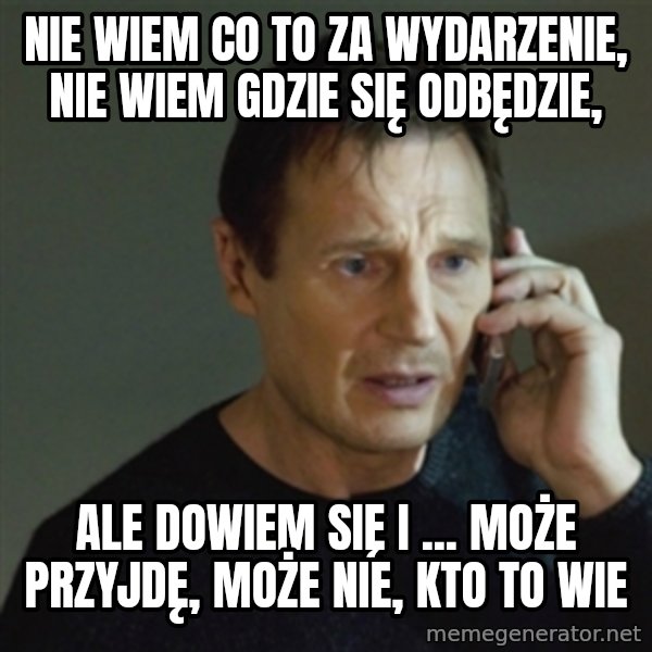 taken meme meme: Nie wiem co to za wydarzenie, nie wiem gdzie się odbędzie, / ale dowiem się i ... może przyjdę, może nie, kto to wie