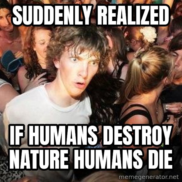 Sudden Realization Ralph meme: Suddenly realized / If humans destroy nature humans die