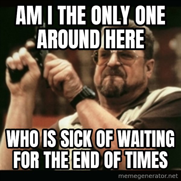 am i the only one around here meme: am i the only one around here / who is sick of waiting for the end of times