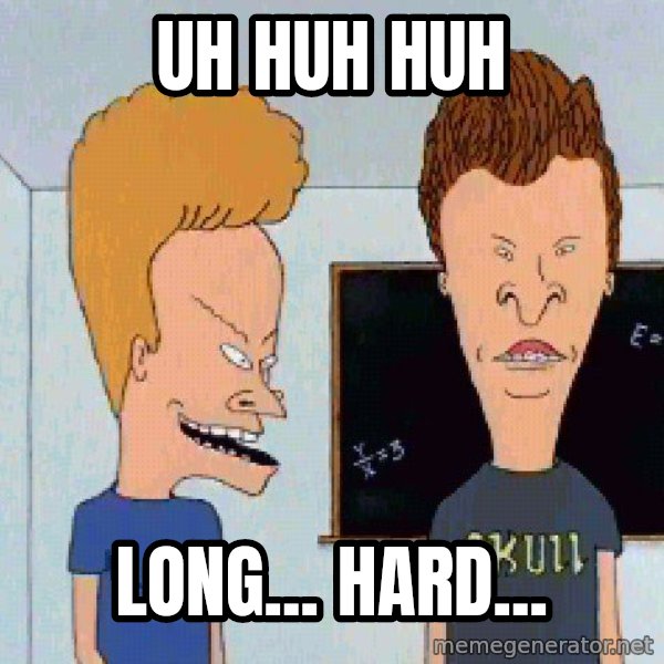 Beavis and butthead meme: uh huh huh / long... hard...