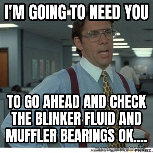 That would be great meme: I'm going to need you / to go ahead and check the blinker fluid and muffler bearings OK....