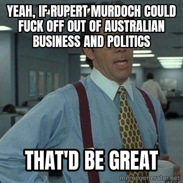 Yeah that'd be great... meme: yeah, if rupert murdoch could fuck off out of australian business and politics / that'd be great