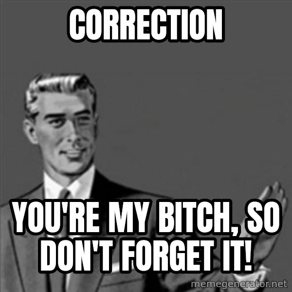 Correction Guy meme: Correction / You're my bitch, so don't forget it!