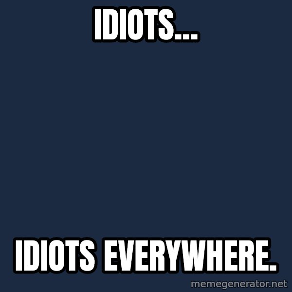 X, X Everywhere  meme: IDIOTS... / IDIOTS EVERYWHERE.