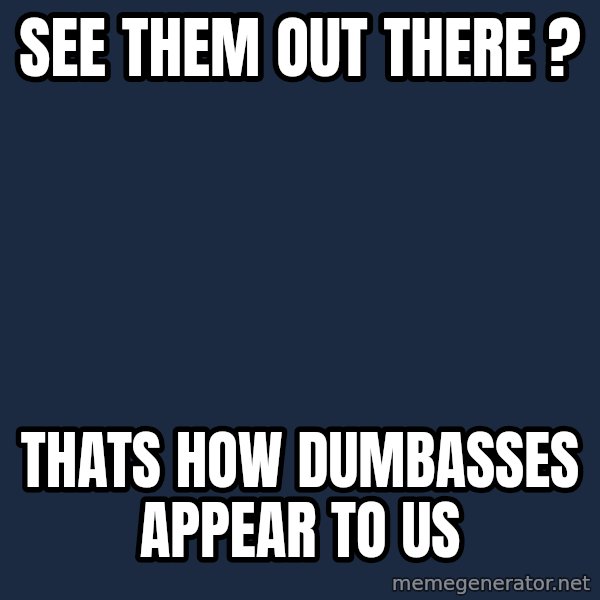 X, X Everywhere  meme: see them out there ? / thats how dumbasses appear to us