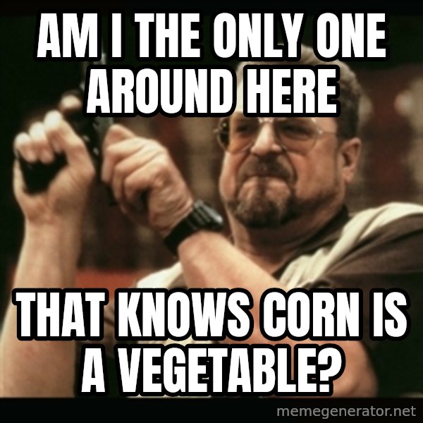 am i the only one around here meme: Am I the only one around here / that knows corn is a vegetable?