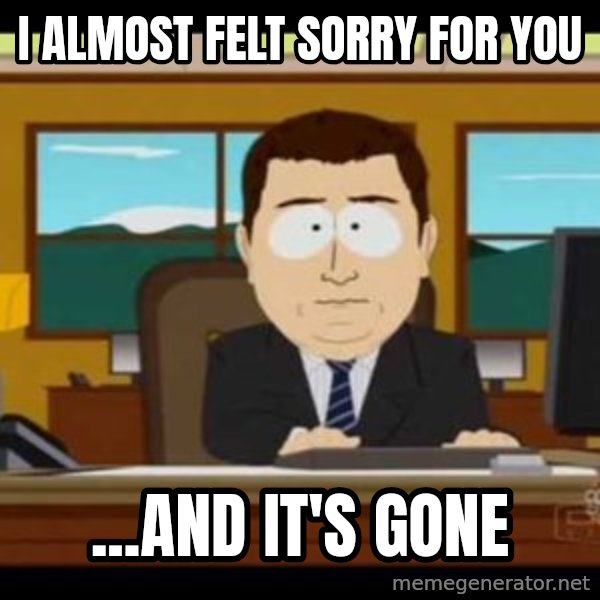 south park aand it's gone meme: i almost felt sorry for you / ...and it's gone