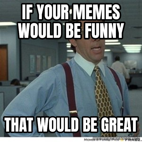 That would be great meme: if your memes would be funny / that would be great
