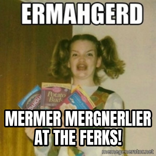Ermahgerd meme: Mermer Mergnerlier at the Ferks!