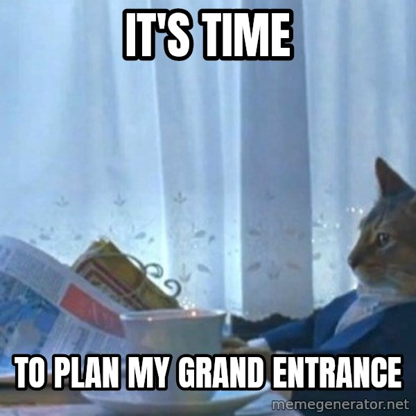 newspaper cat realization meme: It's time / to plan my grand entrance