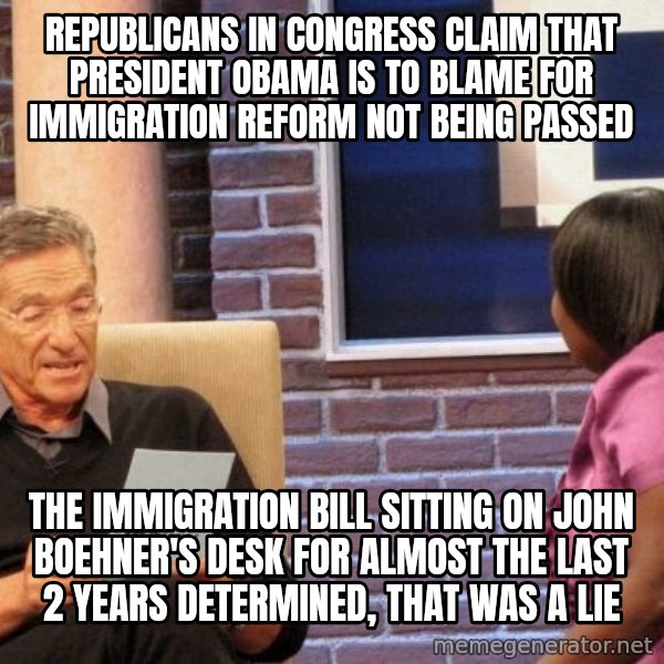 Maury Lie Detector meme: republicans in congress claim that president obama is to blame for immigration reform not being passed / the immigration bill sitting on john boehner's desk for almost the last 2 years determined, that was a lie