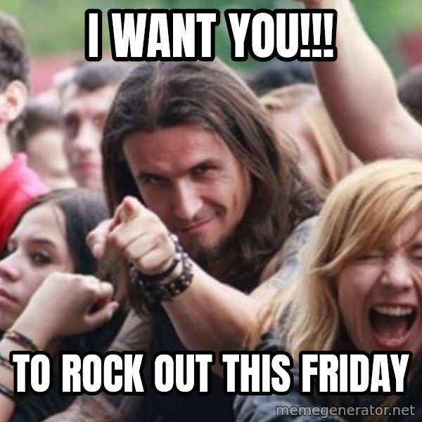 Ridiculously Photogenic Metalhead meme: I WANT YOU!!! / TO ROCK OUT THIS FRIDAY