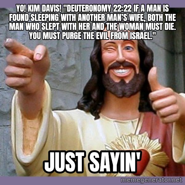 buddy jesus meme: yo! kim davis! "Deuteronomy 22:22 If a man is found sleeping with another man’s wife, both the man who slept with her and the woman must die. You must purge the evil from Israel." / Just sayin'