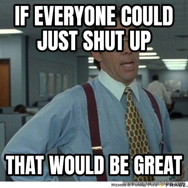 Office Space That Would Be Great meme: IF EVERYONE COULD JUST SHUT UP / THAT WOULD BE GREAT