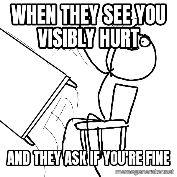 Desk Flip Rage Guy meme: When they see you visibly hurt / and they ask if you're fine