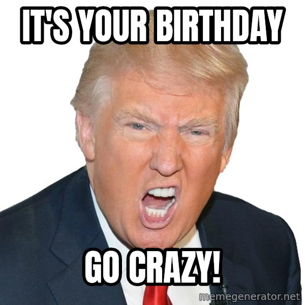 Angry Trump meme: It's Your birthday / Go Crazy!