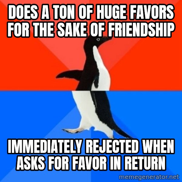 Socially Awesome Awkward Penguin meme: does a ton of huge favors for the sake of friendship / immediately rejected when asks for favor in return