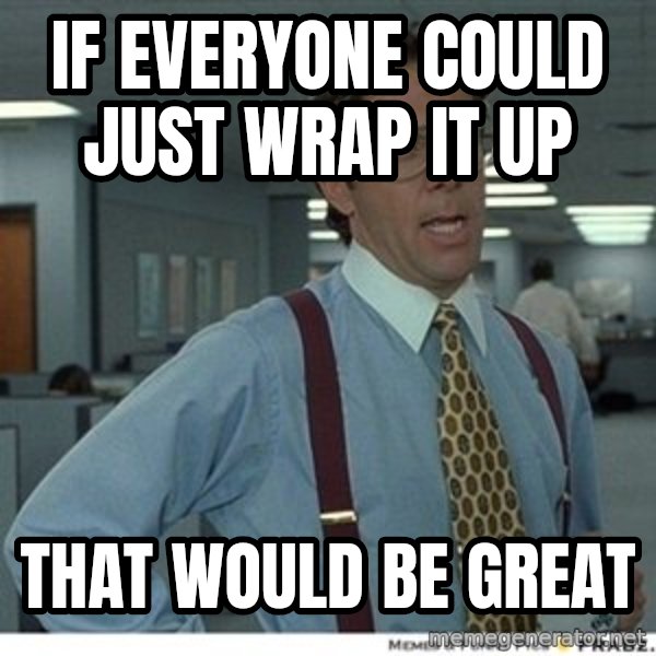 That would be great meme: IF EVERYONE COULD JUST WRAP IT UP / THAT WOULD BE GREAT