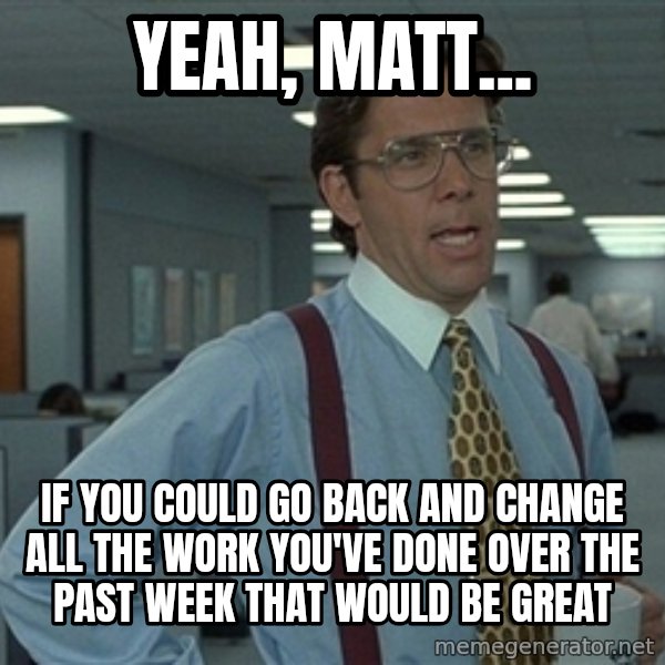 Bill Lumbergh meme: Yeah, Matt... / if you could  go back and change all the work you've done over the past week that would be great