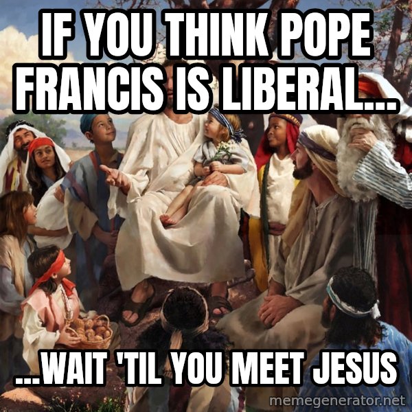 storytime jesus meme: If you think Pope Francis is liberal... / ...wait 'til you meet Jesus