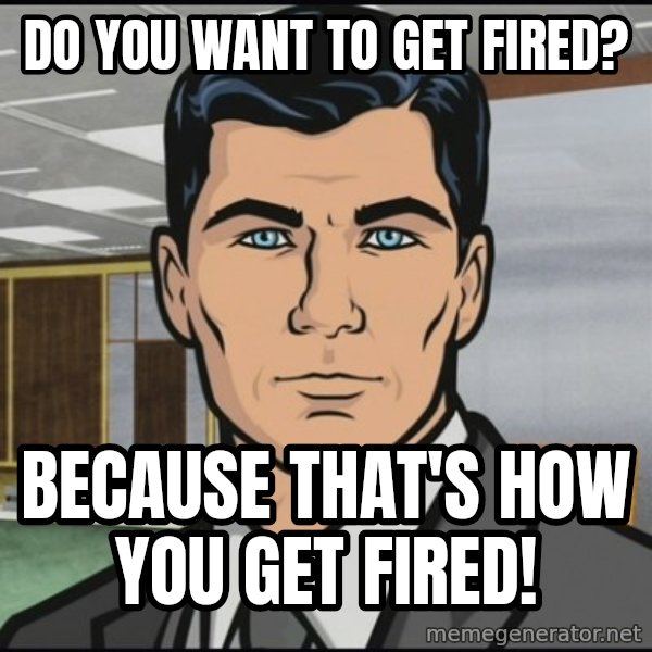 Archer meme: do you want to get fired? / because that's how you get fired!