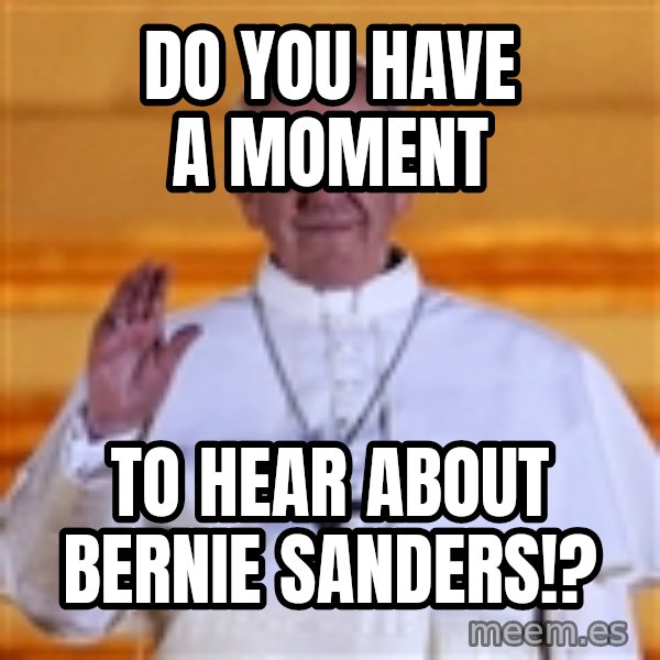 Pope Francis 1st meme: Do you have a moment / To hear about Bernie Sanders!?