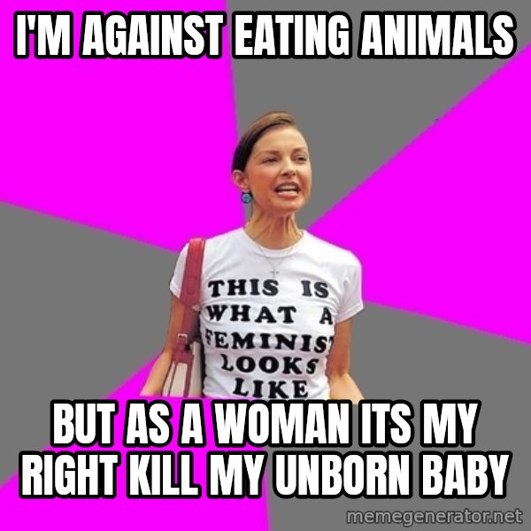 Feminist Cunt meme: I'm against eating animals / but as a woman its my right kill my unborn baby