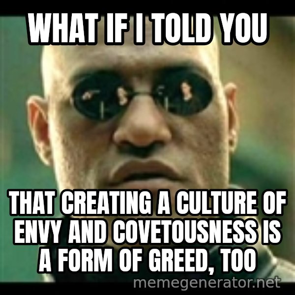 Mindfuck Morpheus meme: what if i told you / that creating a culture of envy and covetousness is a form of greed, too