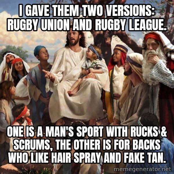 storytime jesus meme: I gave them two versions: Rugby Union and Rugby League. / One is a man's sport with rucks & scrums, the other is for backs who like hair spray and fake tan.