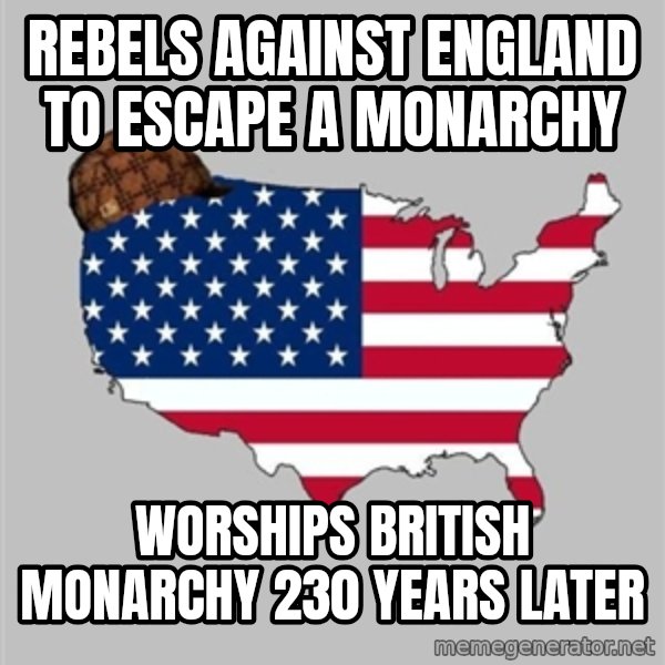 Scumbag America2 meme: Rebels against England to escape a monarchy / worships british monarchy 230 years later