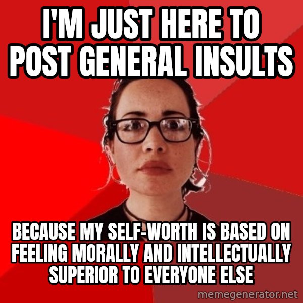 Liberal Douche Garofalo meme: I'm just here to post general insults / because my self-worth is based on feeling morally and intellectually superior to everyone else