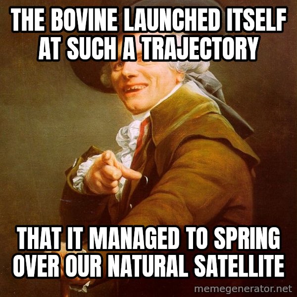 Joseph Ducreux meme: the bovine launched itself at such a trajectory / that it managed to spring over our natural satellite