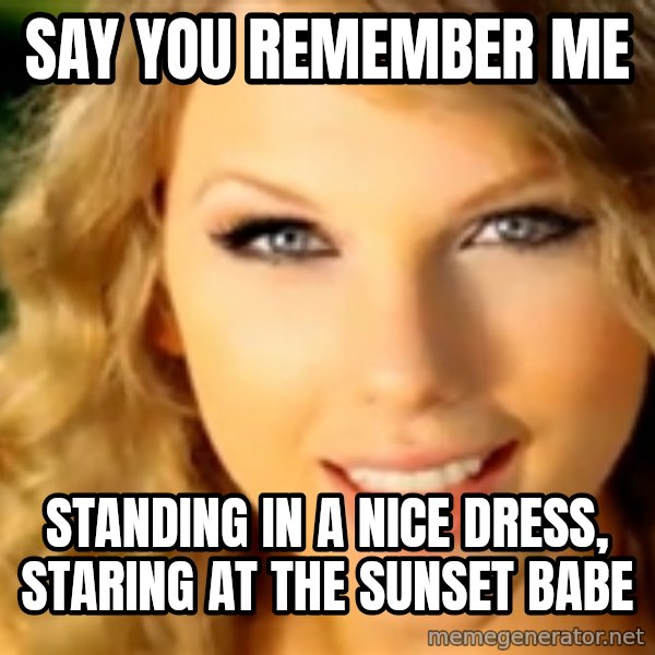 Taylor Swift meme: say you remember me / Standing in a nice dress, staring at the sunset babe