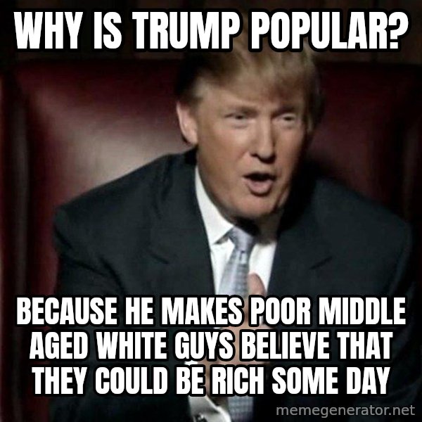 Donald Trump meme: Why is Trump Popular? / Because he makes poor middle aged white guys believe that they could be rich some day