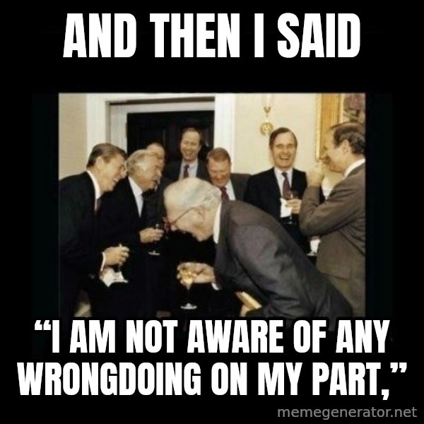 Rich Men Laughing meme: And then i said / “I am not aware of any wrongdoing on my part,”