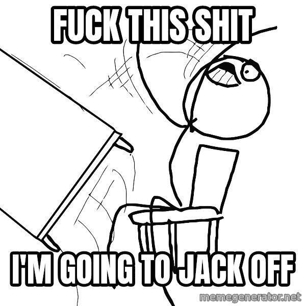 Desk Flip Rage Guy meme: FUCK THIS SHIT / I'm GOING TO JACK OFF