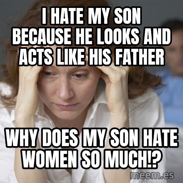Single Mom meme: I hate my son because he looks and acts like his father / Why does my son hate women so much!?