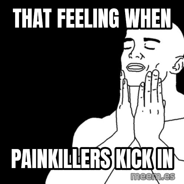 feels good meme: That feeling when / painkillers kick in