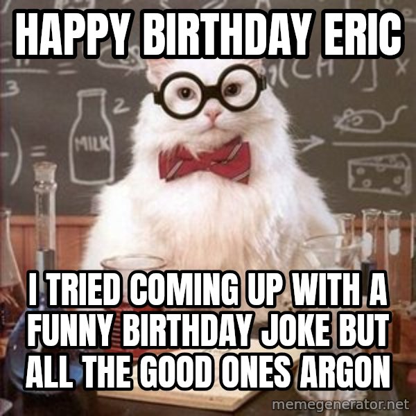 Chemistry Cat meme: Happy Birthday Eric / i tried coming up with a funny birthday joke but all the good ones argon