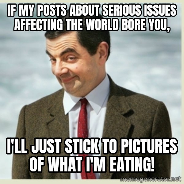 MR bean meme: If my posts about serious issues affecting the world bore you, / I'll just stick to pictures of what I'm eating!