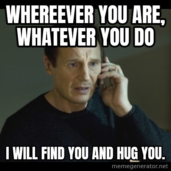 I will Find You Meme meme: Whereever you are, whatever you do / I will find you and hug you.