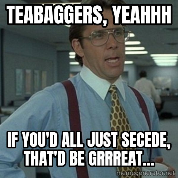 Office Space Boss meme: teabaggers, yeahhh / if you'd all just secede, that'd be grrreat...