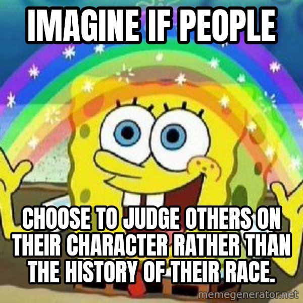 Imagination meme: Imagine if people / choose to judge others on their character rather than the history of their race.