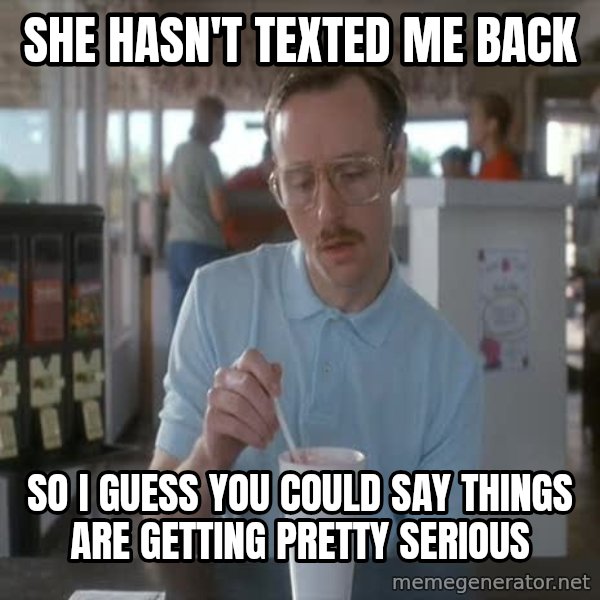 so i guess you could say things are getting pretty serious meme: She hasn't texted me back / So I guess you could say things are getting pretty serious