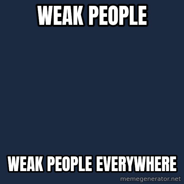 X, X Everywhere  meme: WEAK PEOPLE / WEAK PEOPLE EVERYWHERE