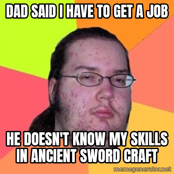 Butthurt Dweller meme: dad said i have to get a job / he doesn't know my skills in ancient sword craft