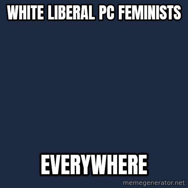 X, X Everywhere  meme: White liberal PC Feminists / Everywhere