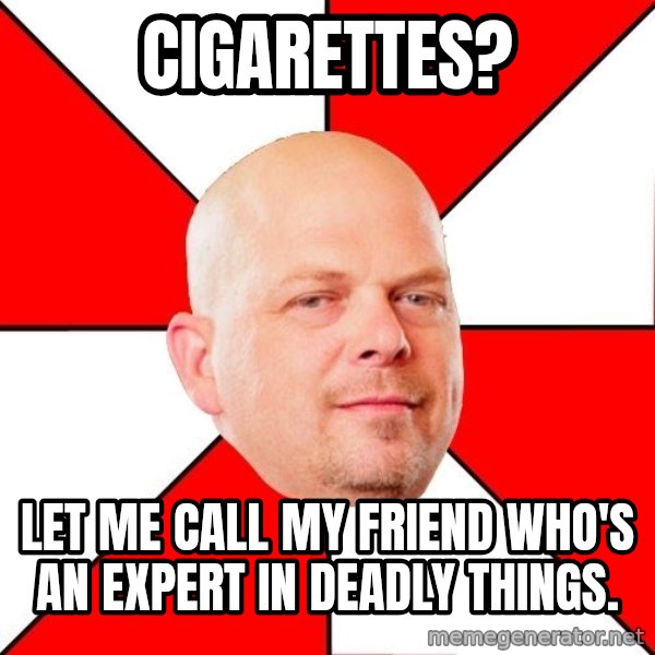 Pawn Stars meme: CIGARETTES? / LET ME CALL MY FRIEND WHO'S AN EXPERT IN DEADLY THINGS.